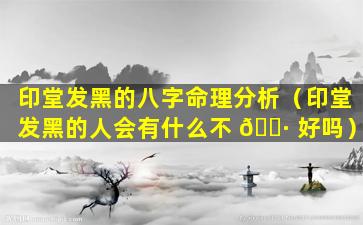 印堂发黑的八字命理分析（印堂发黑的人会有什么不 🌷 好吗）
